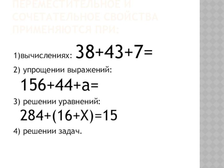 ПЕРЕМЕСТИТЕЛЬНОЕ И СОЧЕТАТЕЛЬНОЕ СВОЙСТВА ПРИМЕНЯЮТСЯ ПРИ:1)вычислениях: 38+43+7=2) упрощении выражений: 156+44+а=3) решении уравнений: 284+(16+Х)=154) решении задач.