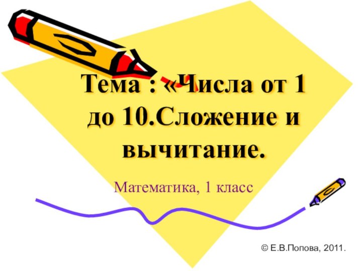 Тема : «Числа от 1 до 10.Сложение и вычитание.Математика, 1 класс© Е.В.Попова, 2011.