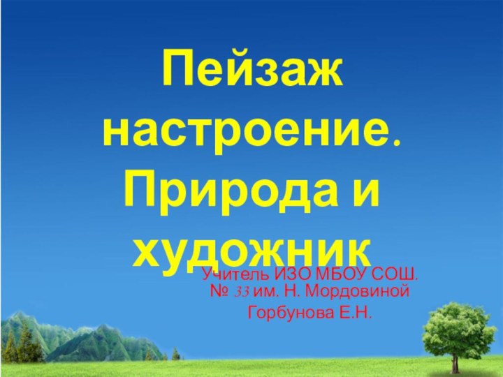 Пейзаж настроение. Природа и художникУчитель ИЗО МБОУ СОШ. № 33 им. Н. МордовинойГорбунова Е.Н.