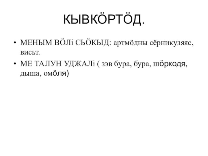 КЫВКӦРТӦД.МЕНЫМ ВӦЛі СЬӦКЫД: артмӧдны сёрникузяяс, висьт.МЕ ТАЛУН УДЖАЛі ( зэв бура, бура, шӧркодя, дыша, омӧля)