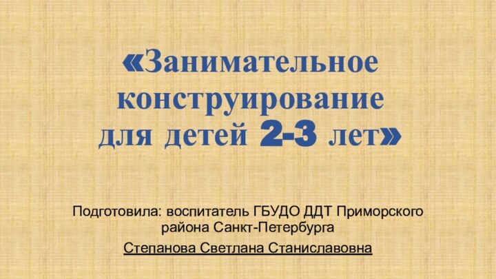 «Занимательное конструирование  для детей 2-3 лет»Подготовила: воспитатель ГБУДО ДДТ Приморского