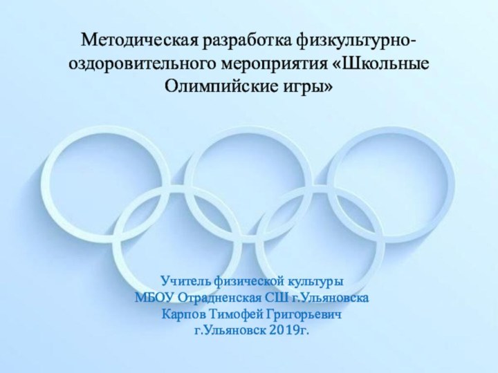 Методическая разработка физкультурно-оздоровительного мероприятия «Школьные Олимпийские игры»Учитель физической культуры МБОУ Отрадненская СШ г.УльяновскаКарпов Тимофей Григорьевичг.Ульяновск 2019г.