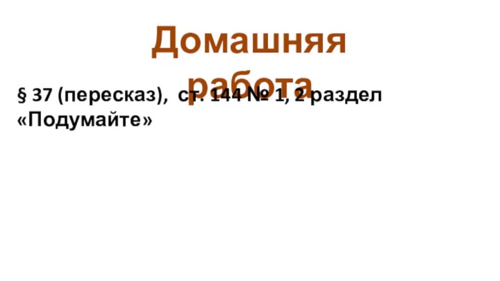 Домашняя работа§ 37 (пересказ), ст. 144 № 1, 2 раздел «Подумайте»