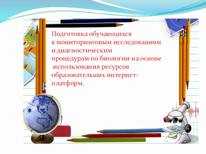 Подготовка обучающихся к мониторинговым исследованиями диагностическим процедурам по биологии на основе использования ресурсов образовательных интернет-платформ.