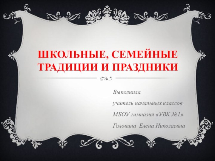 Школьные, семейные традиции и праздникиВыполнилаучитель начальных классовМБОУ гимназия «УВК №1»Головина Елена Николаевна