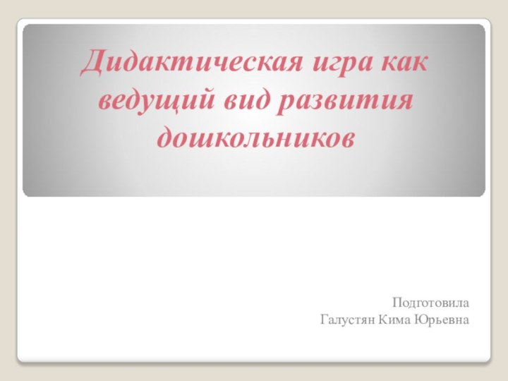 Дидактическая игра как ведущий вид развития дошкольников Подготовила Галустян Кима Юрьевна