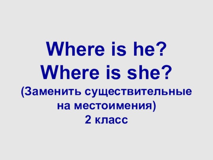 Where is he? Where is she? (Заменить существительные на местоимения)  2 класс