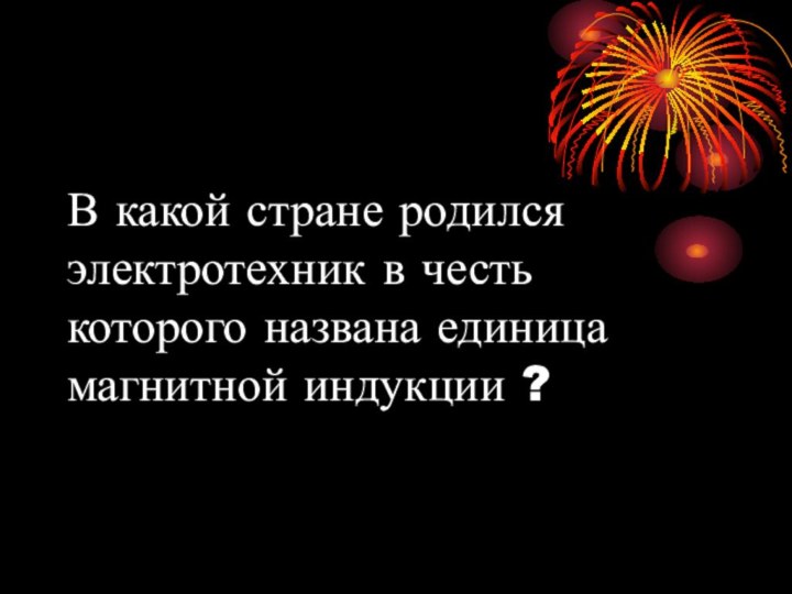 В какой стране родился электротехник в честь которого названа единица магнитной индукции ?