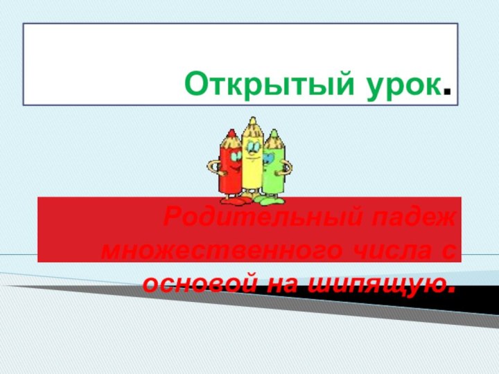 Открытый урок.Родительный падеж множественного числа с основой на шипящую.