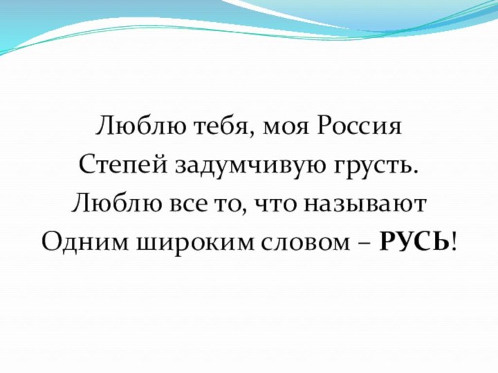 Люблю тебя, моя РоссияСтепей задумчивую грусть.Люблю все то, что называютОдним широким словом – РУСЬ!