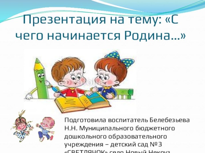 Презентация на тему: «C чего начинается Родина…»Подготовила воспитатель Белебезьева Н.Н. Муниципального бюджетного