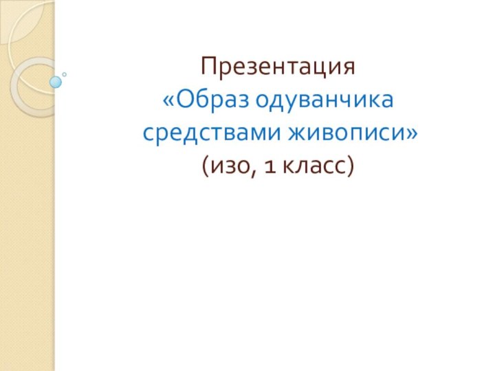 Презентация  «Образ одуванчика  средствами живописи»  (изо, 1 класс)