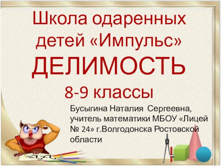 Школа одаренных детей «Импульс»  ДЕЛИМОСТЬ 8-9 классыБусыгина Наталия Сергеевна, учитель математики