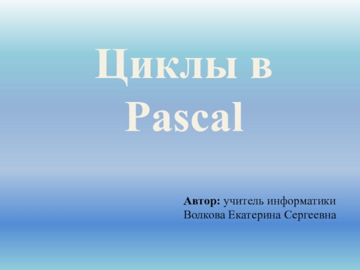 Циклы в PascalАвтор: учитель информатики Волкова Екатерина Сергеевна