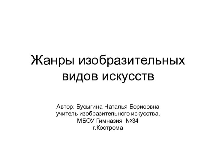 Жанры изобразительных видов искусствАвтор: Бусыгина Наталья Борисовнаучитель изобразительного искусства.МБОУ Гимназия №34г.Кострома