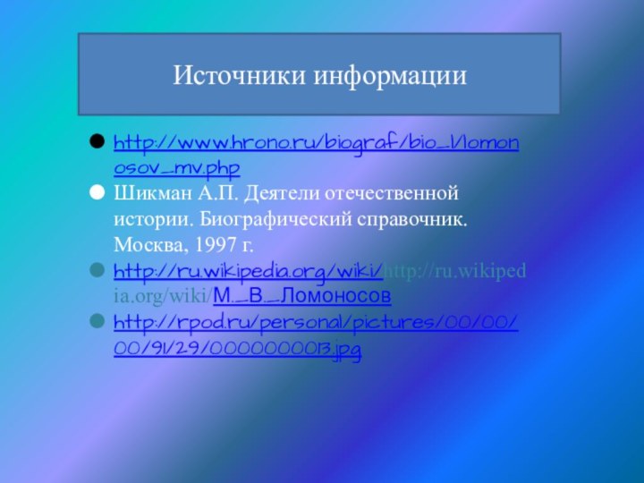 http://www.hrono.ru/biograf/bio_l/lomonosov_mv.phpШикман А.П. Деятели отечественной истории. Биографический справочник. Москва, 1997 г.http://ru.wikipedia.org/wiki/http://ru.wikipedia.org/wiki/М._В._Ломоносовhttp://rpod.ru/personal/pictures/00/00/00/91/29/0000000013.jpgИсточники информации