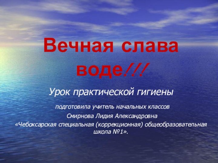 Вечная слава воде!!!Урок практической гигиены подготовила учитель начальных классов Смирнова Лидия Александровна«Чебоксарская