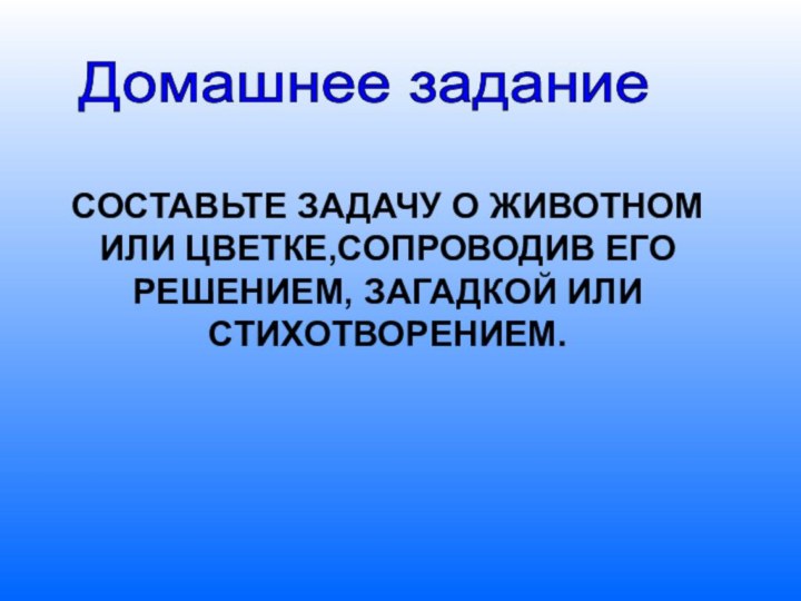 Домашнее задание СОСТАВЬТЕ ЗАДАЧУ О ЖИВОТНОМ ИЛИ ЦВЕТКЕ,СОПРОВОДИВ ЕГО РЕШЕНИЕМ, ЗАГАДКОЙ ИЛИ СТИХОТВОРЕНИЕМ.