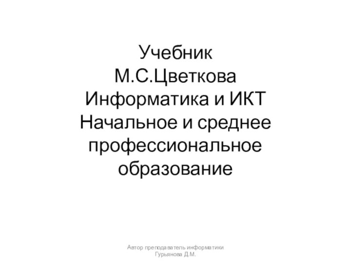 Учебник  М.С.Цветкова Информатика и ИКТ Начальное и среднее профессиональное образованиеАвтор преподаватель информатики Гурьянова Д.М.