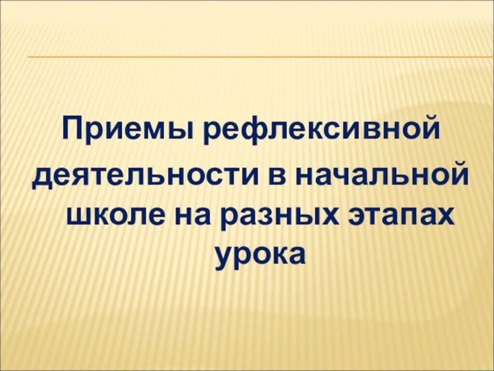 Приемы рефлексивнойдеятельности в начальной школе на разных этапах урока