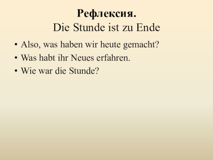 Рефлексия. Die Stunde ist zu EndeAlso, was haben wir heute gemacht?Was habt