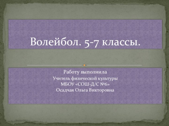 Работу выполнила Учитель физической культурыМБОУ «СОШ-Д/С №6»Осадчая Ольга ВикторовнаВолейбол. 5-7 классы.