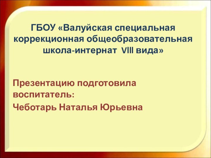 ГБОУ «Валуйская специальная коррекционная общеобразовательная школа-интернат Vlll вида» Презентацию подготовила воспитатель:Чеботарь Наталья Юрьевна