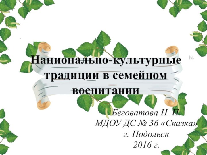 Национально-культурные традиции в семейном воспитании Беговатова Н. П.МДОУ ДС № 36 «Сказка»г. Подольск2016 г.