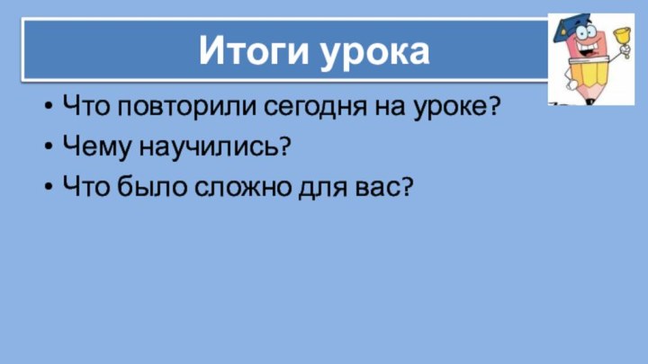 Итоги урокаЧто повторили сегодня на уроке?Чему научились?Что было сложно для вас?