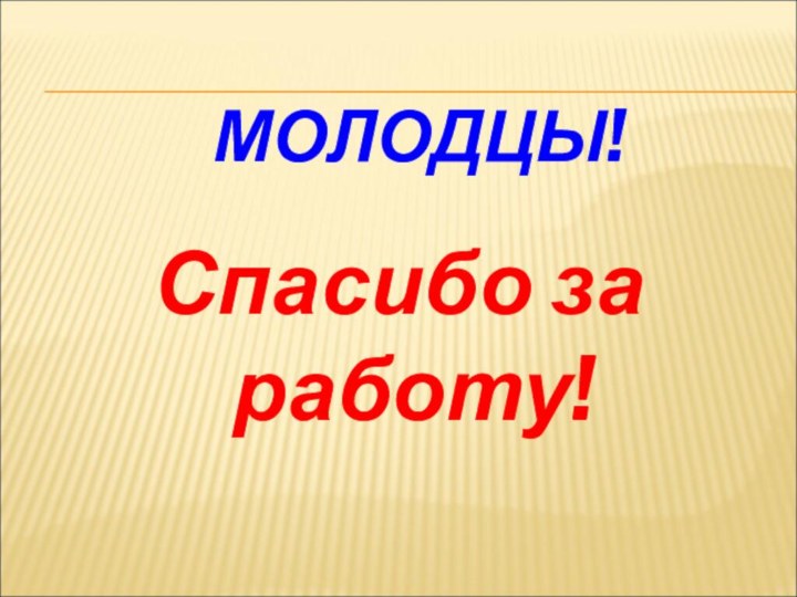 МОЛОДЦЫ!Спасибо за работу!