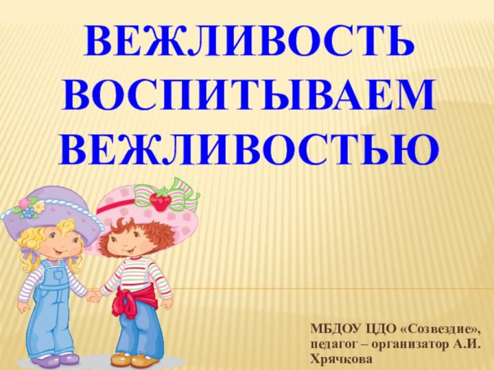 Вежливость воспитываем вежливостьюМБДОУ ЦДО «Созвездие», педагог – организатор А.И.Хрячкова