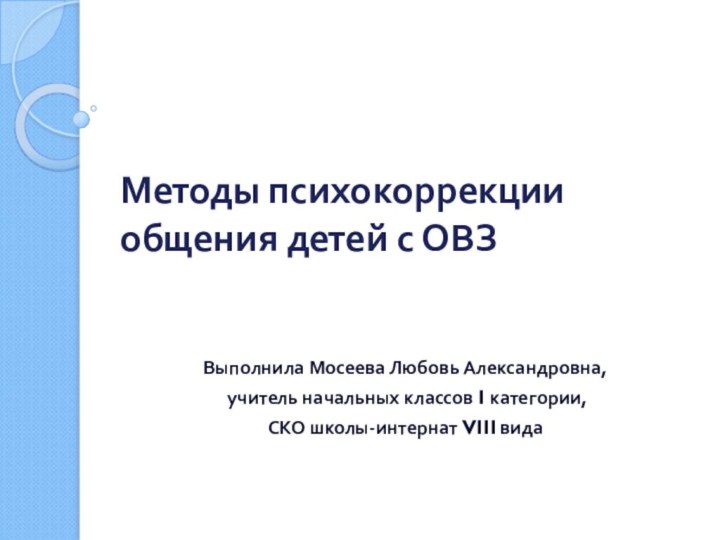 Методы психокоррекции общения детей с ОВЗ Выполнила Мосеева Любовь Александровна, учитель начальных