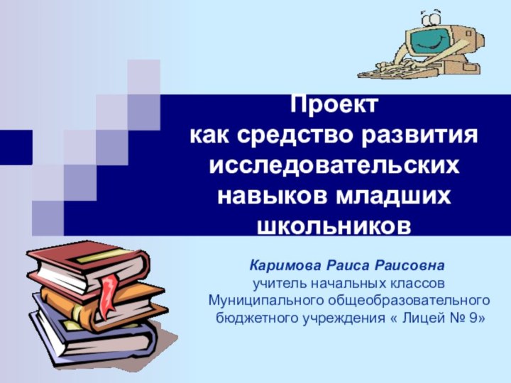 Проект как средство развития исследовательских навыков младших школьников Каримова Раиса Раисовна учитель