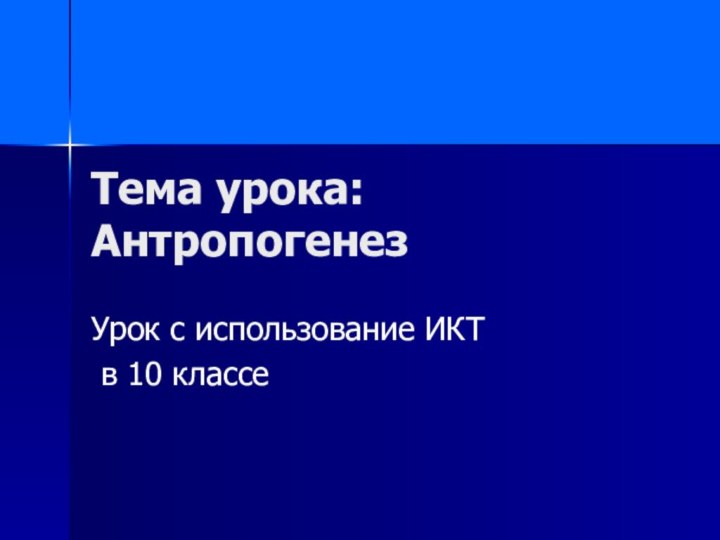 Тема урока: АнтропогенезУрок с использование ИКТ в 10 классе