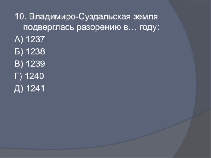 10. Владимиро-Суздальская земля подверглась разорению в… году:А) 1237Б) 1238В) 1239Г) 1240Д) 1241