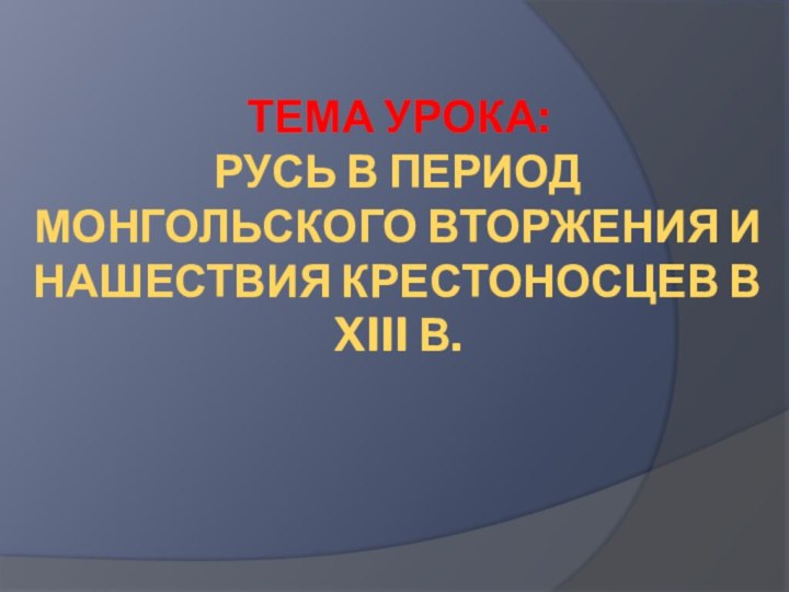 Тема урока: Русь в период монгольского вторжения и нашествия крестоносцев в XIII