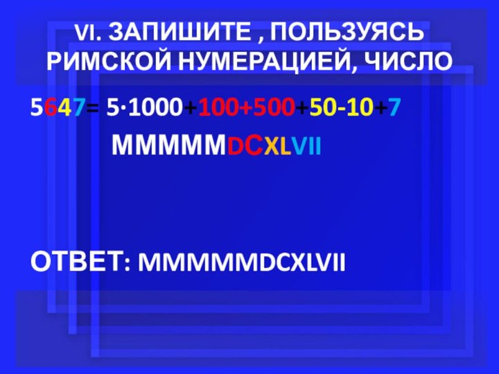 VI. ЗАПИШИТЕ , ПОЛЬЗУЯСЬ РИМСКОЙ НУМЕРАЦИЕЙ, ЧИСЛО5647= 5·1000+100+500+50-10+7       МММММDСXLVIIОТВЕТ: MMMMMDCXLVII