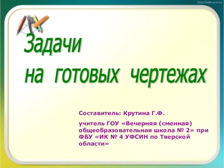 Задачи  на готовых чертежахСоставитель: Крутина Г.Ф.учитель ГОУ «Вечерняя (сменная) общеобразовательная школа