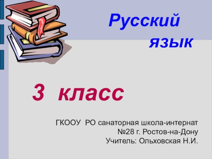 ГКООУ РО санаторная школа-интернат №28 г. Ростов-на-ДонуУчитель: Ольховская Н.И.3 классРусский