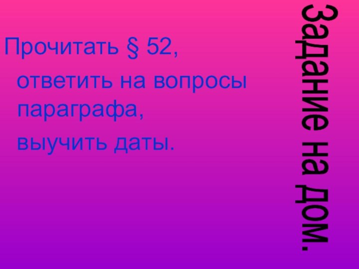 Прочитать § 52,  ответить на вопросы параграфа,  выучить даты.Задание на дом.