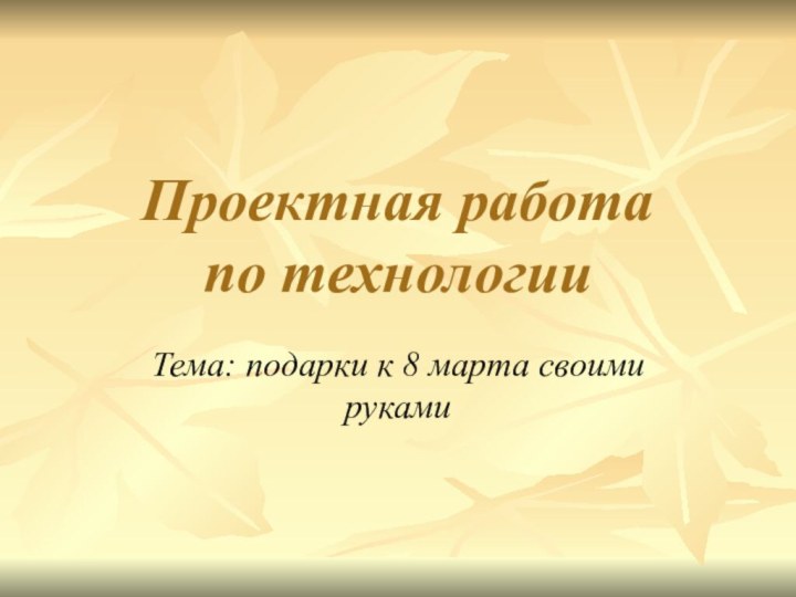 Проектная работа по технологииТема: подарки к 8 марта своими руками