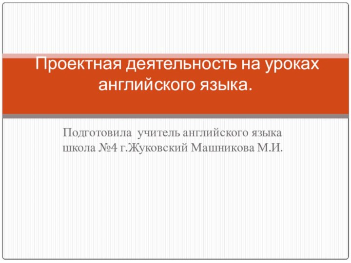 Подготовила учитель английского языка школа №4 г.Жуковский Машникова М.И. Проектная деятельность на уроках английского языка.