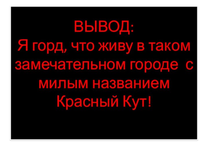 ВЫВОД: Я горд, что живу в таком замечательном городе с милым названием Красный Кут!