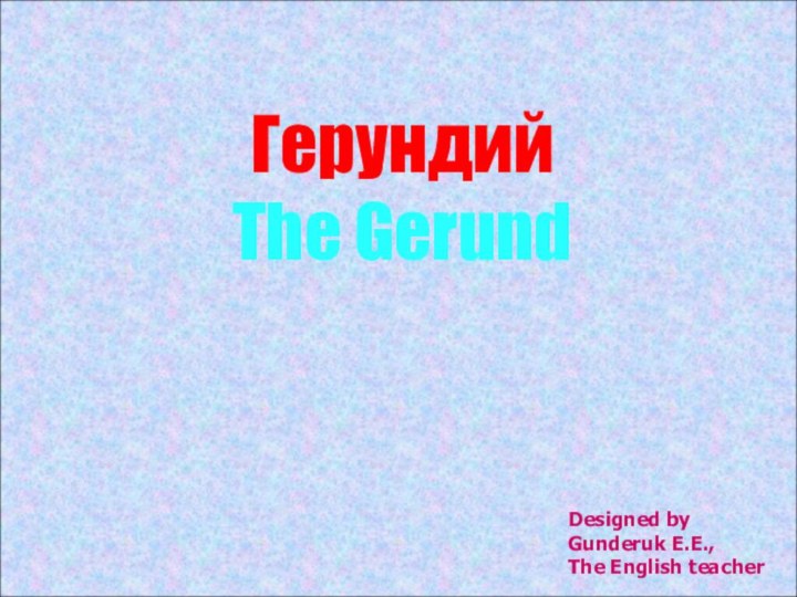 Герундий The GerundDesigned by Gunderuk E.E.,The English teacher