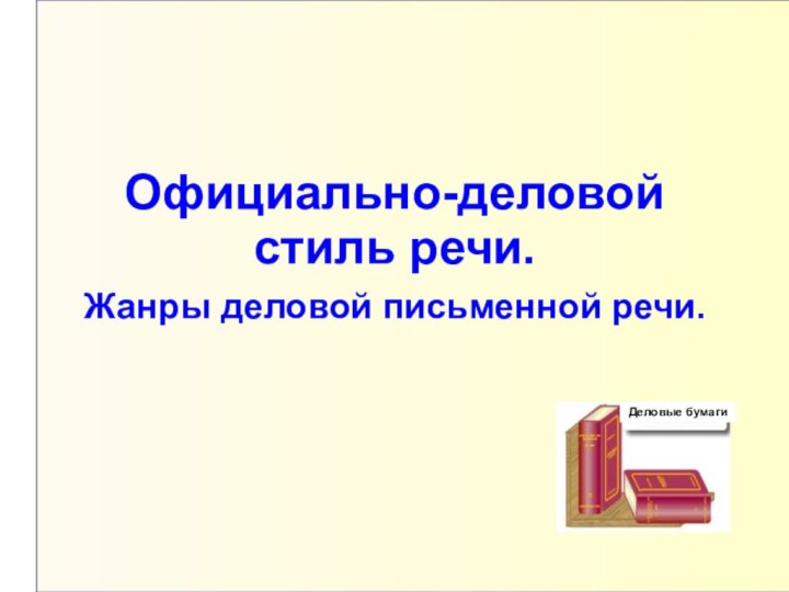 Официально-деловой  стиль речи.  Жанры деловой письменной речи. Деловые бумаги