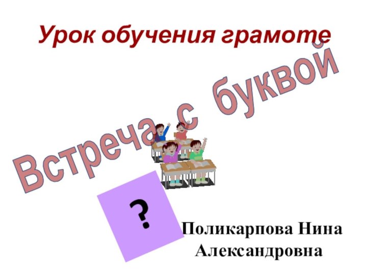 Урок обучения грамотеПоликарпова Нина АлександровнаВстреча с буквой?