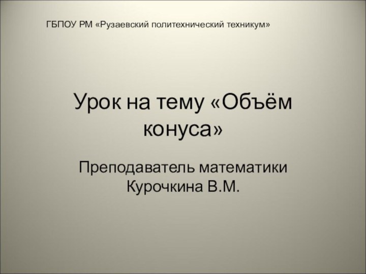 Урок на тему «Объём конуса»Преподаватель математики Курочкина В.М.ГБПОУ РМ «Рузаевский политехнический техникум»