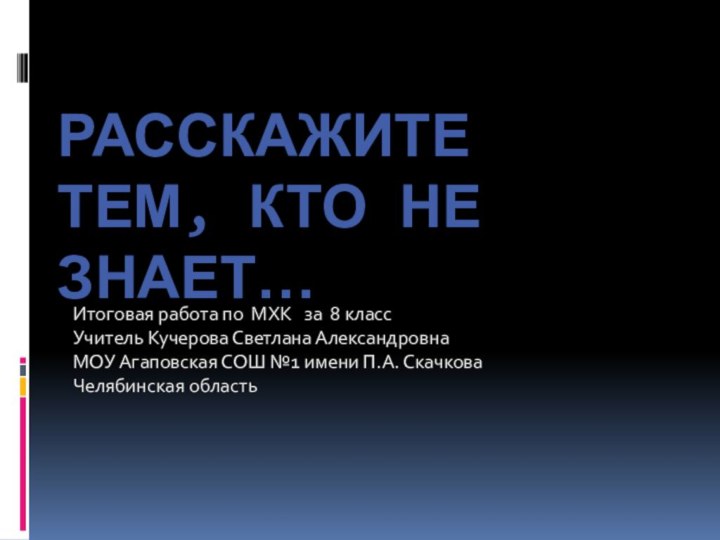 Расскажите тем, кто не знает…Итоговая работа по МХК  за 8 классУчитель