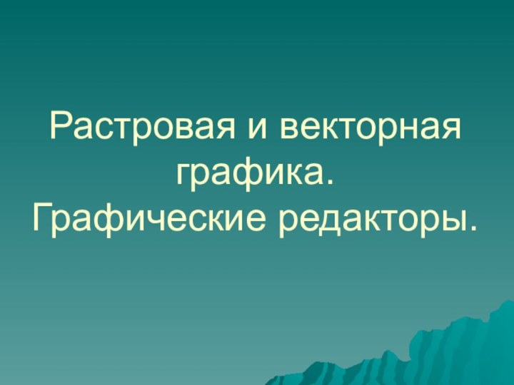 Растровая и векторная  графика. Графические редакторы.