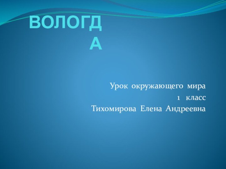 ВОЛОГДА Урок окружающего мира  1  классТихомирова Елена Андреевна